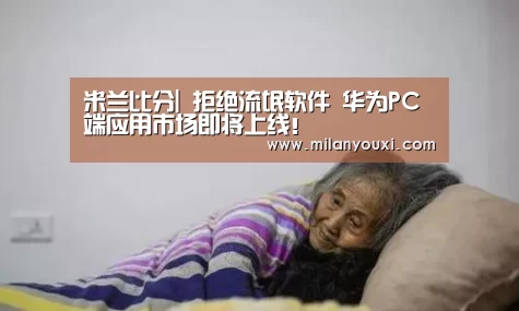 米兰比分|
拒绝流氓软件 华为PC端应用市场即将上线!(图3) 米兰比分
