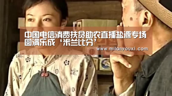 中国电信消费扶贫助农直播盐源专场圆满乐成‘米兰比分’(图5) 米兰直播