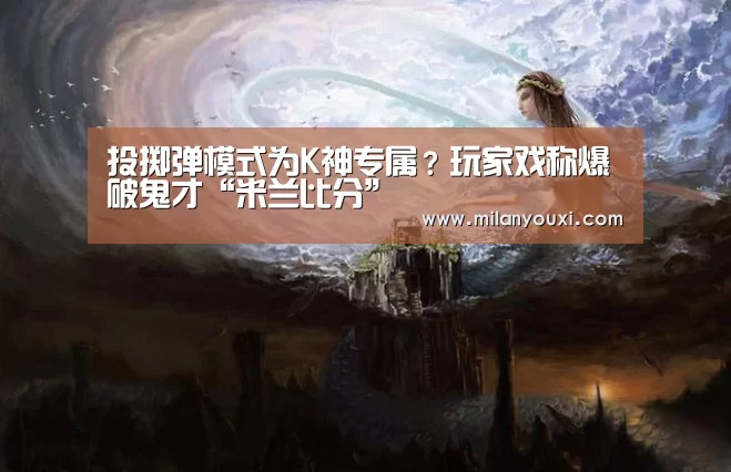 投掷弹模式为K神专属?玩家戏称爆破鬼才“米兰比分”(图3) 米兰官网