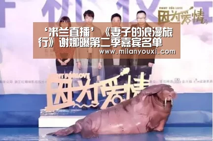 ‘米兰直播’《妻子的浪漫旅行》谢娜曝第二季嘉宾名单 网友:呼唤孙俪邓超(图1) 米兰直播