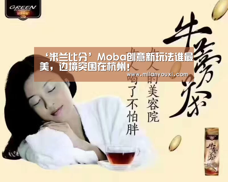 ‘米兰比分’Moba创意新玩法谁最美,边境突围在杭州!(图2) 米兰比分