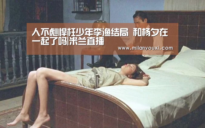 人不彪悍枉少年李渔结局 和杨夕在一起了吗|米兰直播(图1) 米兰直播