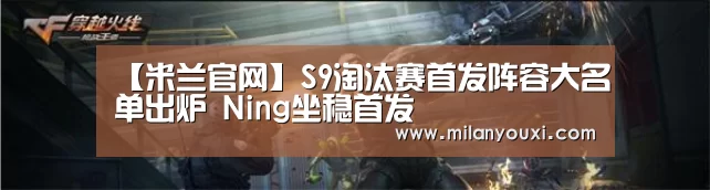 【米兰官网】S9淘汰赛首发阵容大名单出炉 Ning坐稳首发(图2) 米兰直播