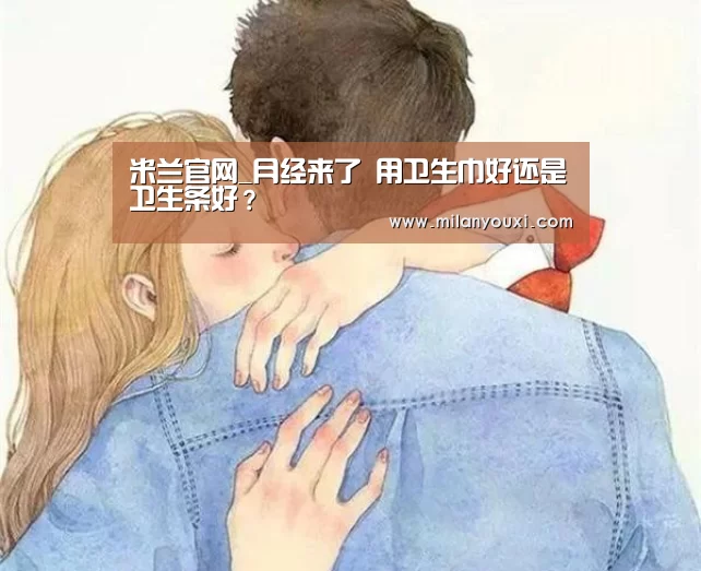 米兰官网_月经来了 用卫生巾好还是卫生条好?(图3) 米兰直播