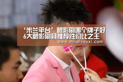 ‘米兰平台’眼影刷哪个牌子好 6大眼影刷具推荐性价比之王(图1) 米兰平台